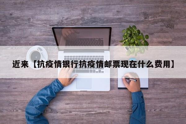 近来【抗疫情银行抗疫情邮票现在什么费用】