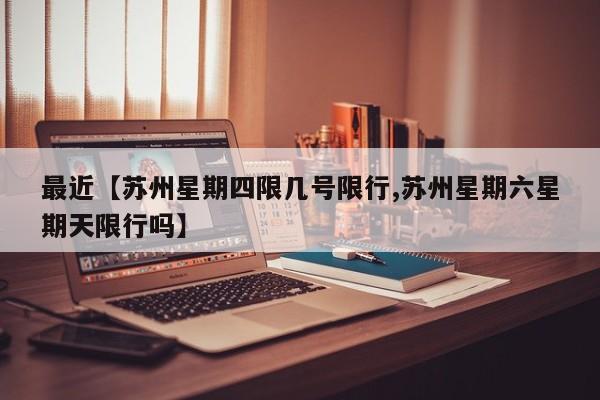 最近【苏州星期四限几号限行,苏州星期六星期天限行吗】