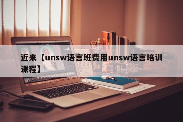 近来【unsw语言班费用unsw语言培训课程】
