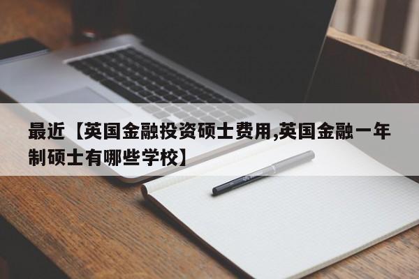 最近【英国金融投资硕士费用,英国金融一年制硕士有哪些学校】