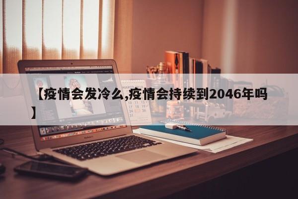 【疫情会发冷么,疫情会持续到2046年吗】