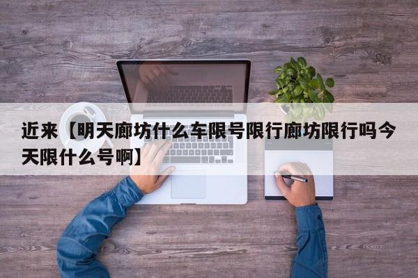 近来【明天廊坊什么车限号限行廊坊限行吗今天限什么号啊】