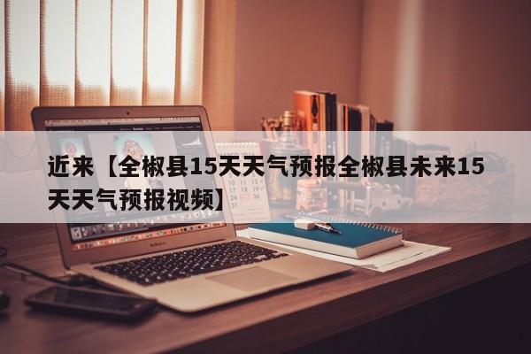 近来【全椒县15天天气预报全椒县未来15天天气预报视频】