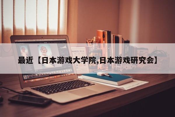 最近【日本游戏大学院,日本游戏研究会】