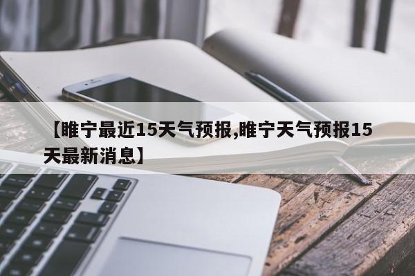 【睢宁最近15天气预报,睢宁天气预报15天最新消息】