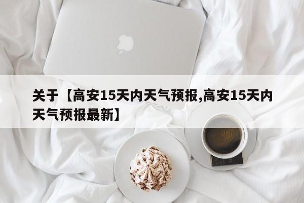 关于【高安15天内天气预报,高安15天内天气预报最新】