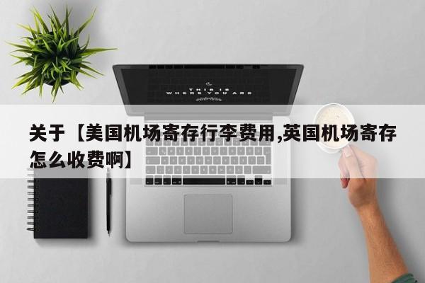 关于【美国机场寄存行李费用,英国机场寄存怎么收费啊】