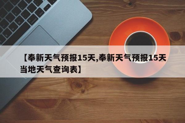 【奉新天气预报15天,奉新天气预报15天当地天气查询表】