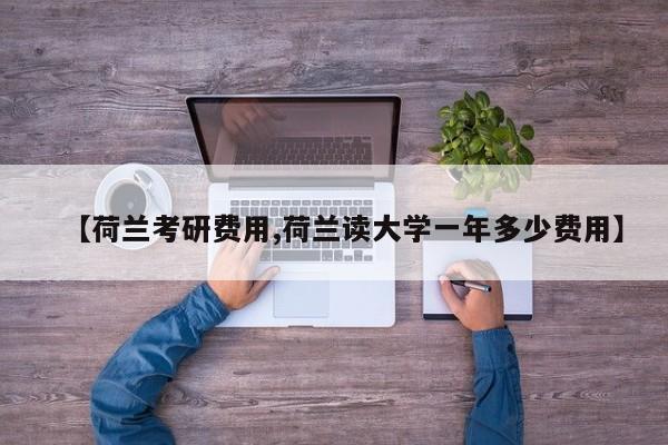 【荷兰考研费用,荷兰读大学一年多少费用】