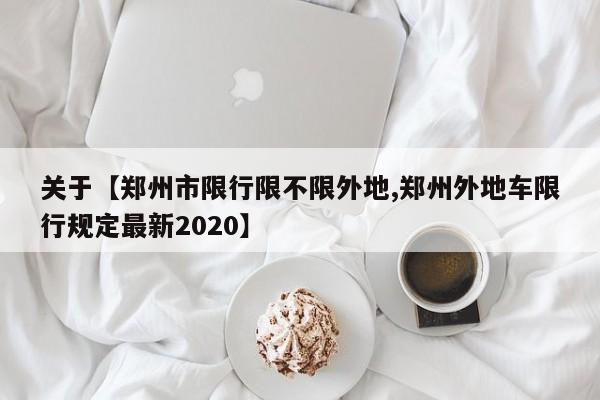 关于【郑州市限行限不限外地,郑州外地车限行规定最新2020】