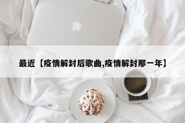 最近【疫情解封后歌曲,疫情解封那一年】
