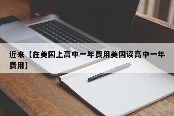 近来【在美国上高中一年费用美国读高中一年费用】