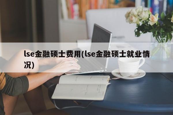 lse金融硕士费用(lse金融硕士就业情况)
