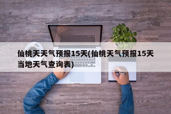 仙桃天天气预报15天(仙桃天气预报15天当地天气查询表)