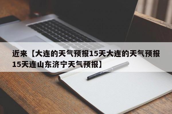 近来【大连的天气预报15天大连的天气预报15天连山东济宁天气预报】