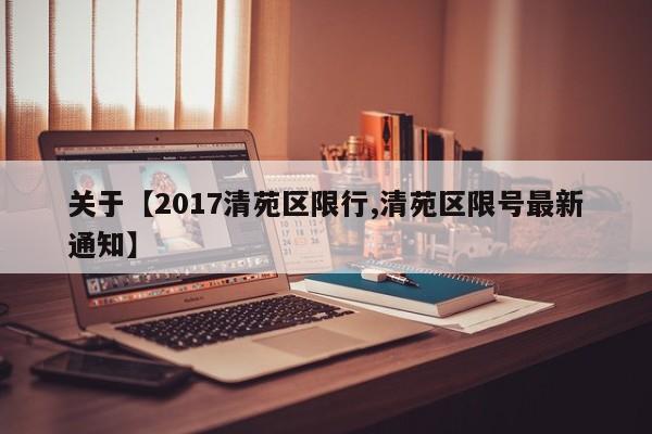 关于【2017清苑区限行,清苑区限号最新通知】