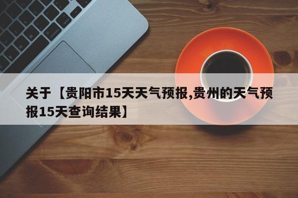 关于【贵阳市15天天气预报,贵州的天气预报15天查询结果】