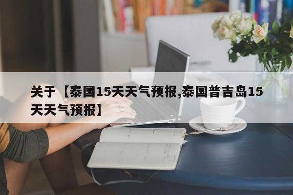 关于【泰国15天天气预报,泰国普吉岛15天天气预报】