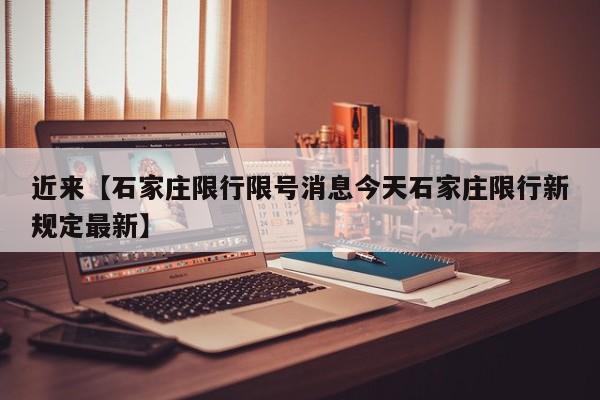近来【石家庄限行限号消息今天石家庄限行新规定最新】