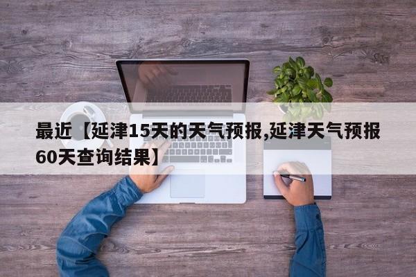 最近【延津15天的天气预报,延津天气预报60天查询结果】