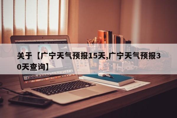 关于【广宁天气预报15天,广宁天气预报30天查询】