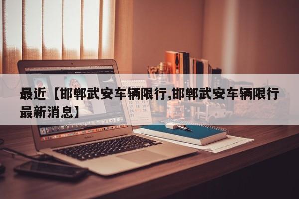 最近【邯郸武安车辆限行,邯郸武安车辆限行最新消息】