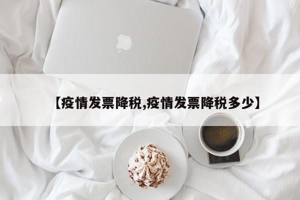 【疫情发票降税,疫情发票降税多少】