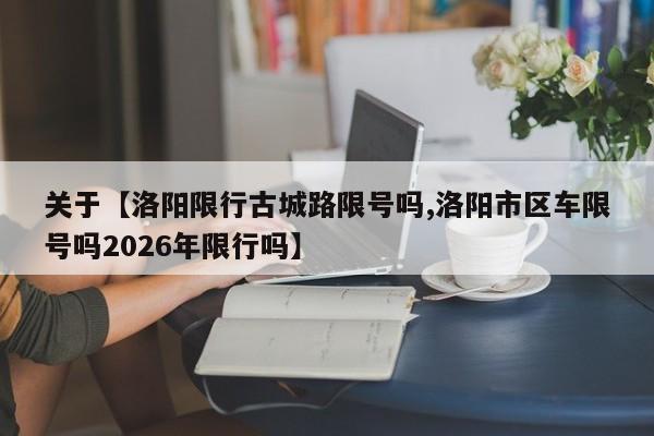 关于【洛阳限行古城路限号吗,洛阳市区车限号吗2026年限行吗】