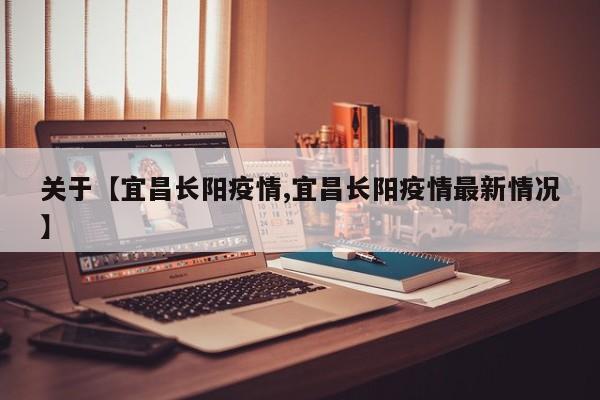关于【宜昌长阳疫情,宜昌长阳疫情最新情况】