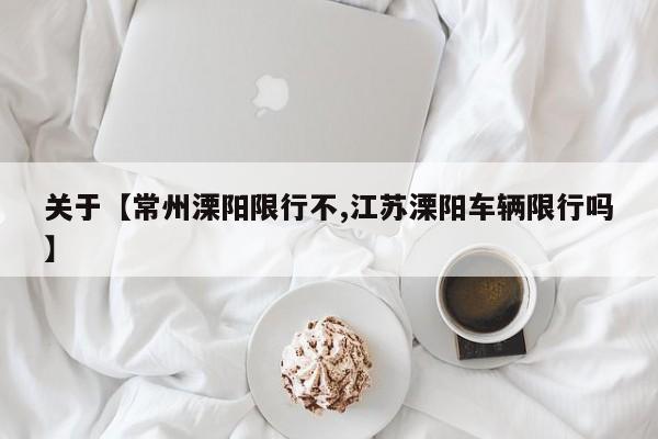 关于【常州溧阳限行不,江苏溧阳车辆限行吗】