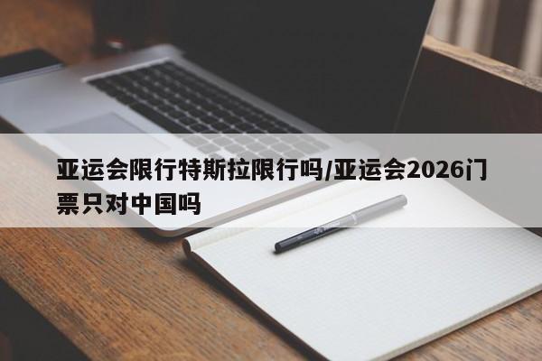 亚运会限行特斯拉限行吗/亚运会2026门票只对中国吗