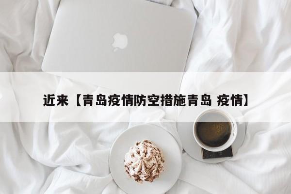 近来【青岛疫情防空措施青岛 疫情】