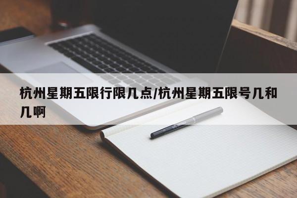 杭州星期五限行限几点/杭州星期五限号几和几啊