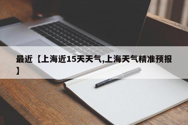 最近【上海近15天天气,上海天气精准预报】