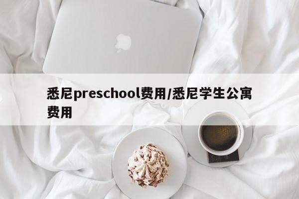 悉尼preschool费用/悉尼学生公寓费用