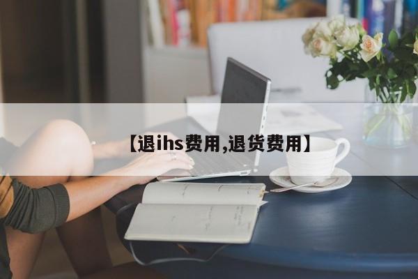 【退ihs费用,退货费用】