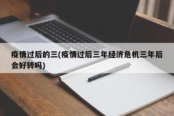 疫情过后的三(疫情过后三年经济危机三年后会好转吗)