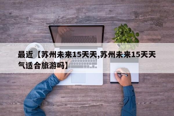 最近【苏州未来15天天,苏州未来15天天气适合旅游吗】