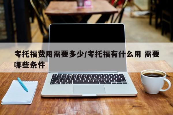 考托福费用需要多少/考托福有什么用 需要哪些条件