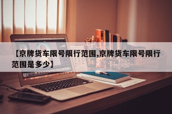 【京牌货车限号限行范围,京牌货车限号限行范围是多少】