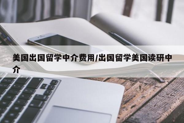美国出国留学中介费用/出国留学美国读研中介
