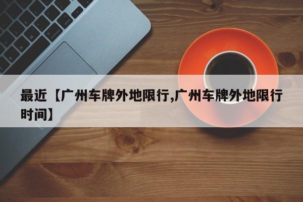 最近【广州车牌外地限行,广州车牌外地限行时间】