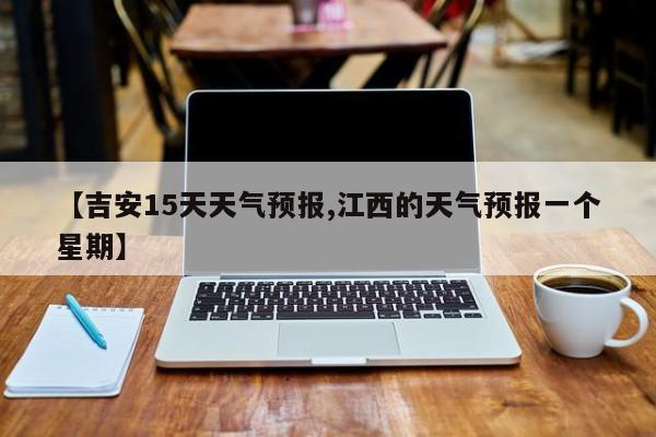 【吉安15天天气预报,江西的天气预报一个星期】