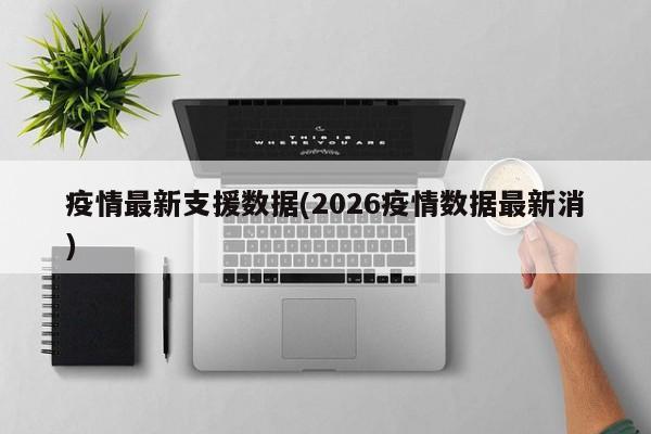 疫情最新支援数据(2026疫情数据最新消)