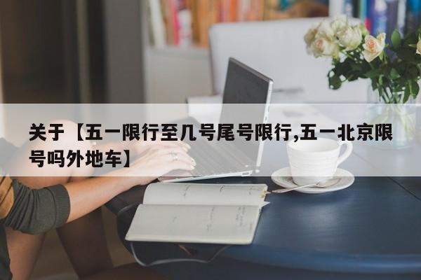 关于【五一限行至几号尾号限行,五一北京限号吗外地车】