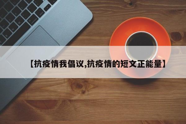 【抗疫情我倡议,抗疫情的短文正能量】