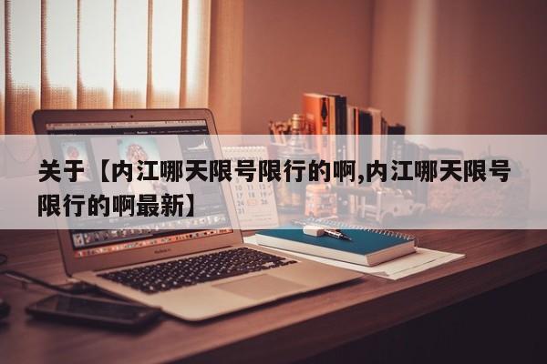 关于【内江哪天限号限行的啊,内江哪天限号限行的啊最新】