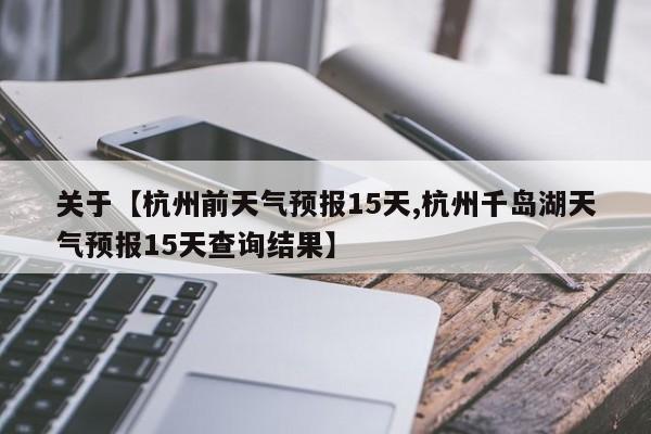 关于【杭州前天气预报15天,杭州千岛湖天气预报15天查询结果】