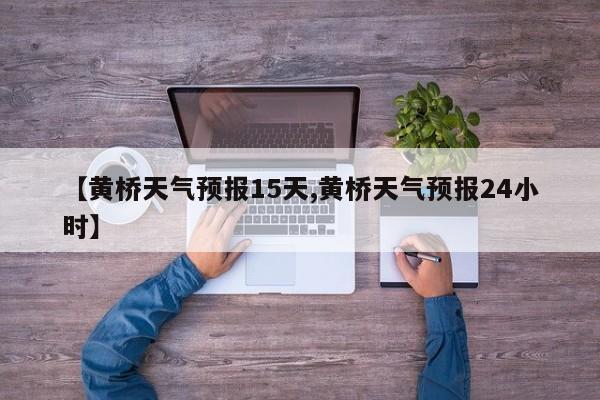 【黄桥天气预报15天,黄桥天气预报24小时】