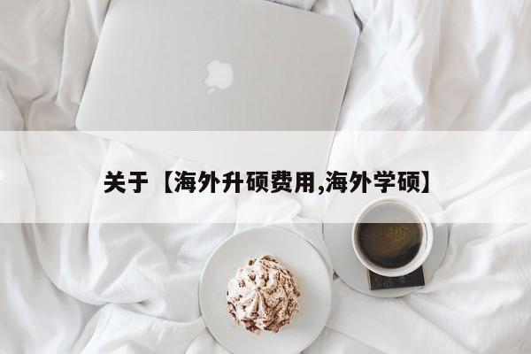 关于【海外升硕费用,海外学硕】